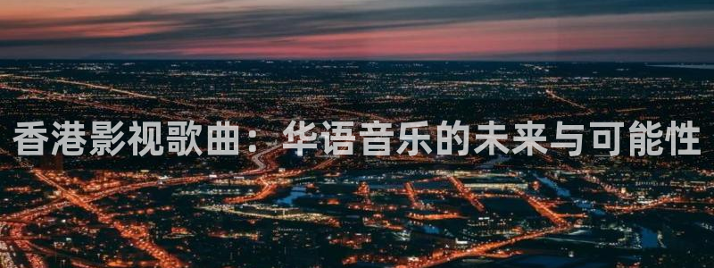 西瓜直播nba在线观看免费：香港影视歌曲：华语音乐的未来与可能性