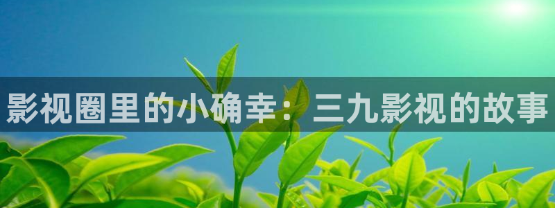 西瓜视频旧版：影视圈里的小确幸：三九影视的故事