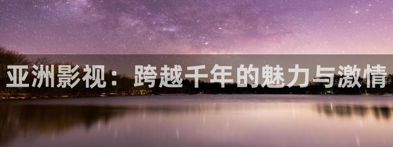 西瓜看球在线观看：亚洲影视：跨越千年的魅力与激情