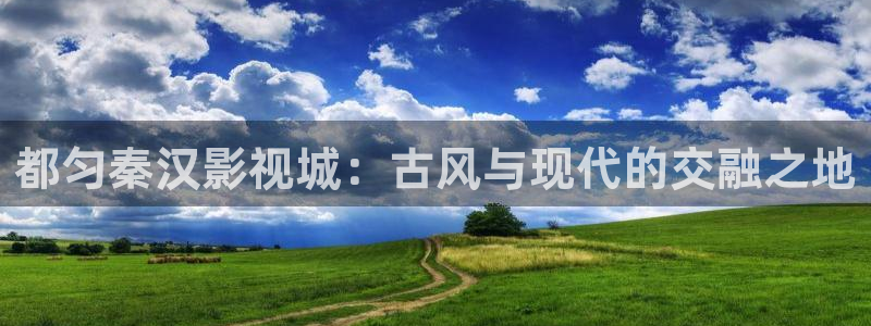 西瓜视频怎么样：都匀秦汉影视城：古风与现代的交融之地
